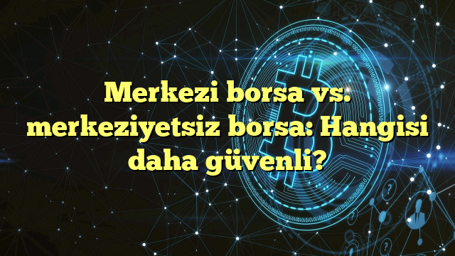 Merkezi borsa vs. merkeziyetsiz borsa: Hangisi daha güvenli?